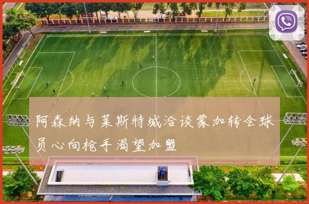 阿森纳与莱斯特城洽谈蒙加转会球员心向枪手渴望加盟