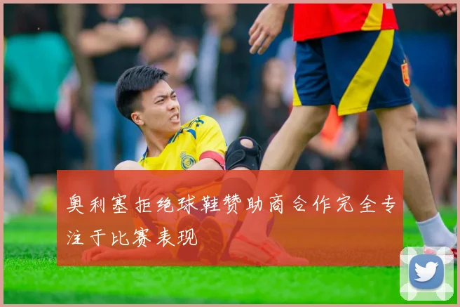 奥利塞拒绝球鞋赞助商合作完全专注于比赛表现