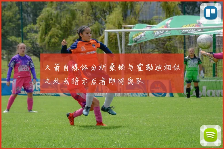 火箭自媒体分析桑顿与霍勒迪相似之处或暗示后者即将离队