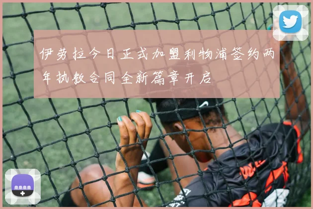 伊劳拉今日正式加盟利物浦签约两年执教合同全新篇章开启