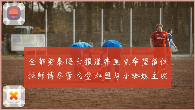 全都要泰晤士报道弗里克希望留住拉师傅尽管戈登加盟与小蜘蛛主攻