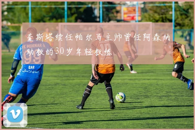 奎斯塔续任帕尔马主帅曾任阿森纳助教的30岁年轻教练