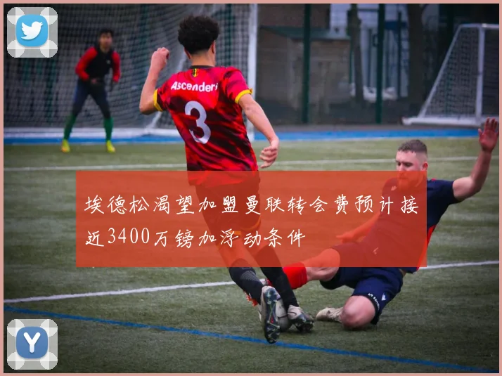 埃德松渴望加盟曼联转会费预计接近3400万镑加浮动条件