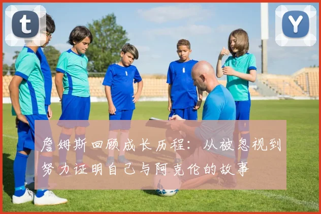 詹姆斯回顾成长历程：从被忽视到努力证明自己与阿克伦的故事