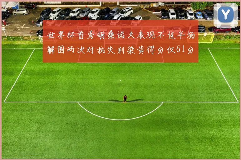 世界杯首秀胡桑诺夫表现不佳半场解围两次对抗失利染黄得分仅61分