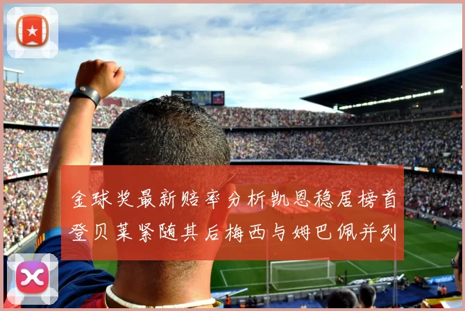 金球奖最新赔率分析凯恩稳居榜首登贝莱紧随其后梅西与姆巴佩并列第四