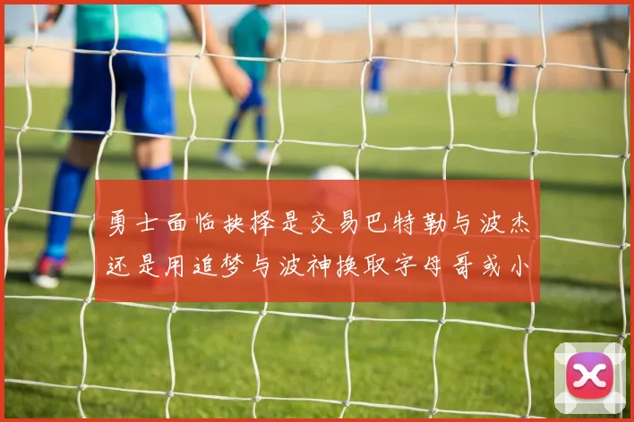 勇士面临抉择是交易巴特勒与波杰还是用追梦与波神换取字母哥或小卡
