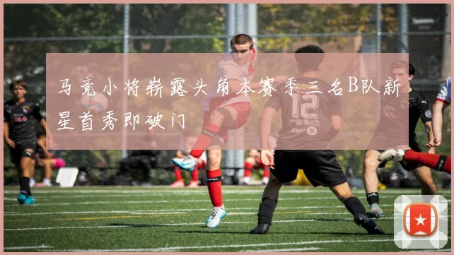 马竞小将崭露头角本赛季三名B队新星首秀即破门