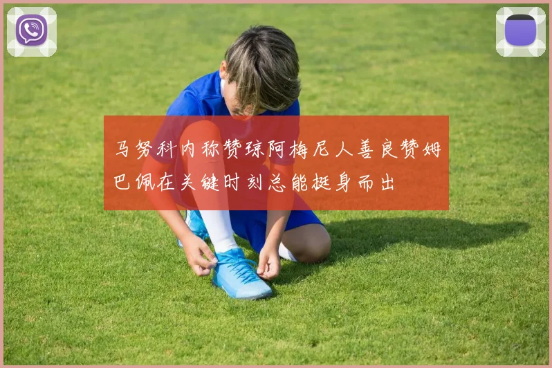 马努科内称赞琼阿梅尼人善良赞姆巴佩在关键时刻总能挺身而出