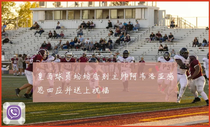皇马球员纷纷告别主帅阿韦洛亚感恩回应并送上祝福