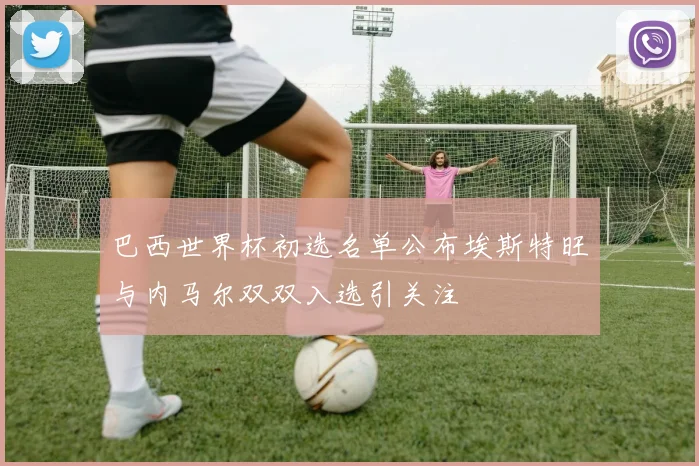 巴西世界杯初选名单公布埃斯特旺与内马尔双双入选引关注